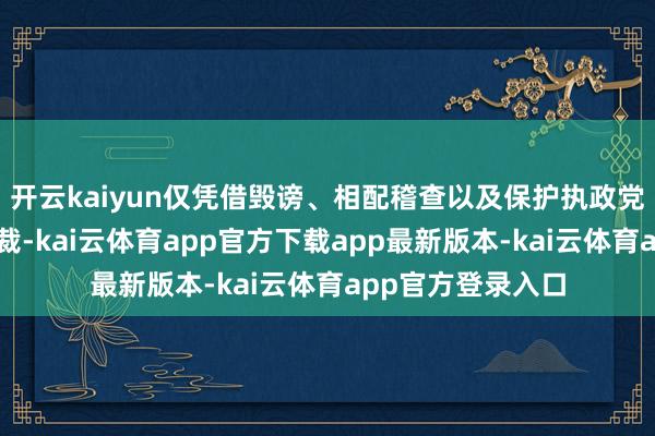 开云kaiyun仅凭借毁谤、相配稽查以及保护执政党代表不受国法制裁-kai云体育app官方下载app最新版本-kai云体育app官方登录入口