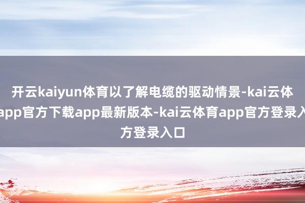 开云kaiyun体育以了解电缆的驱动情景-kai云体育app官方下载app最新版本-kai云体育app官方登录入口