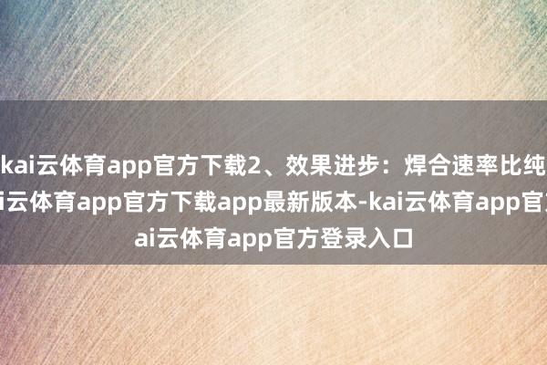 kai云体育app官方下载2、效果进步：焊合速率比纯手动快-kai云体育app官方下载app最新版本-kai云体育app官方登录入口