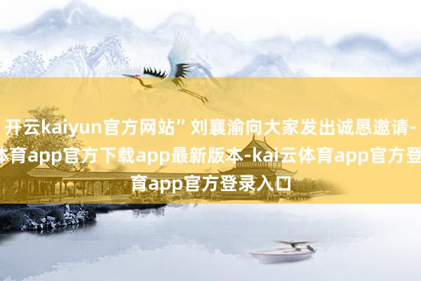 开云kaiyun官方网站”刘襄渝向大家发出诚恳邀请-kai云体育app官方下载app最新版本-kai云体育app官方登录入口