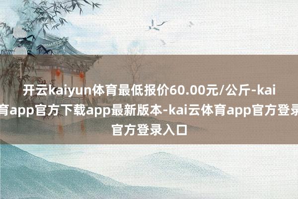 开云kaiyun体育最低报价60.00元/公斤-kai云体育app官方下载app最新版本-kai云体育app官方登录入口