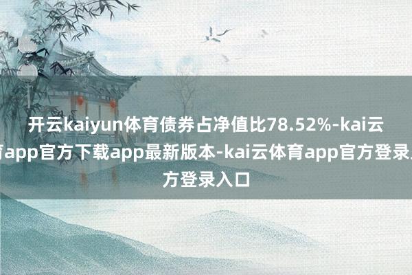 开云kaiyun体育债券占净值比78.52%-kai云体育app官方下载app最新版本-kai云体育app官方登录入口