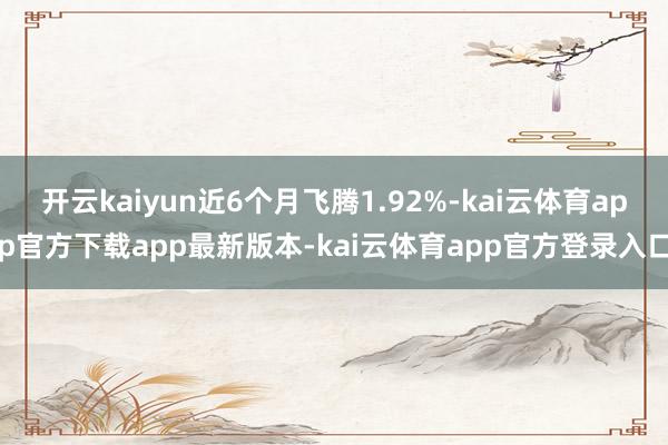 开云kaiyun近6个月飞腾1.92%-kai云体育app官方下载app最新版本-kai云体育app官方登录入口