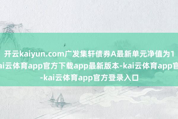 开云kaiyun.com广发集轩债券A最新单元净值为1.0622元-kai云体育app官方下载app最新版本-kai云体育app官方登录入口
