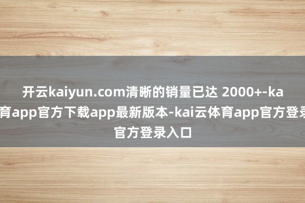 开云kaiyun.com清晰的销量已达 2000+-kai云体育app官方下载app最新版本-kai云体育app官方登录入口
