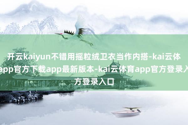 开云kaiyun不错用摇粒绒卫衣当作内搭-kai云体育app官方下载app最新版本-kai云体育app官方登录入口