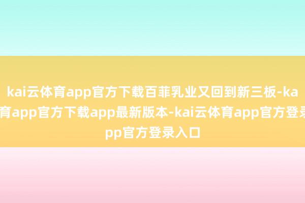 kai云体育app官方下载百菲乳业又回到新三板-kai云体育app官方下载app最新版本-kai云体育app官方登录入口