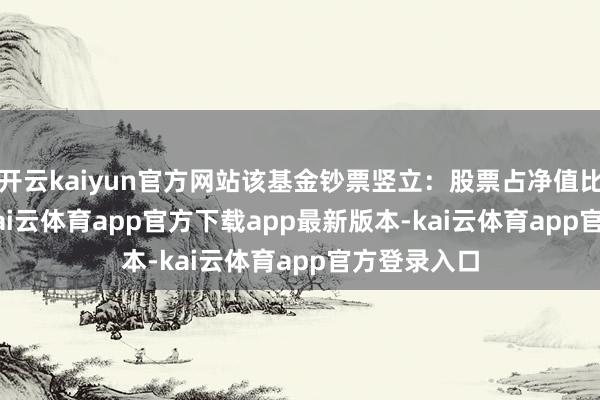 开云kaiyun官方网站该基金钞票竖立:股票占净值比89.63%-kai云体育app官方下载app最新版本-kai云体育app官方登录入口