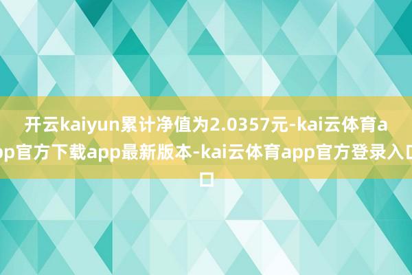 开云kaiyun累计净值为2.0357元-kai云体育app官方下载app最新版本-kai云体育app官方登录入口