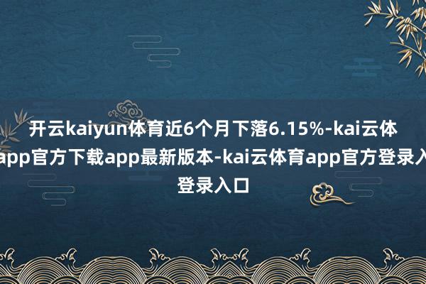开云kaiyun体育近6个月下落6.15%-kai云体育app官方下载app最新版本-kai云体育app官方登录入口