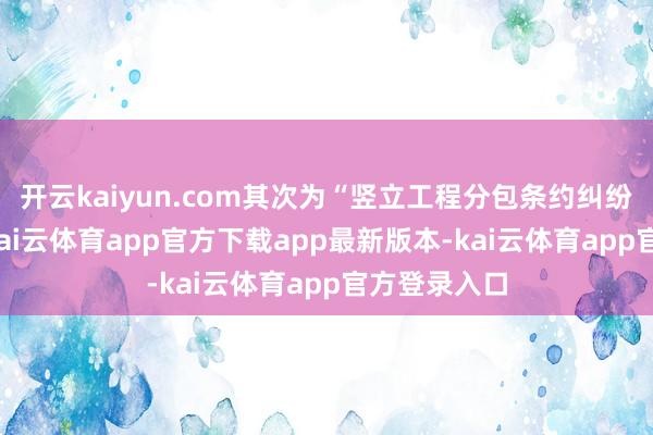 开云kaiyun.com其次为“竖立工程分包条约纠纷”有18则-kai云体育app官方下载app最新版本-kai云体育app官方登录入口