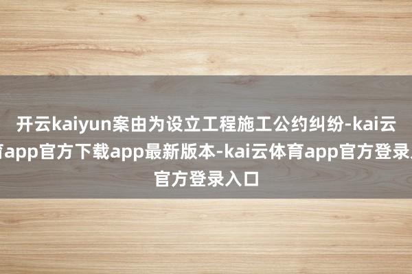 开云kaiyun案由为设立工程施工公约纠纷-kai云体育app官方下载app最新版本-kai云体育app官方登录入口