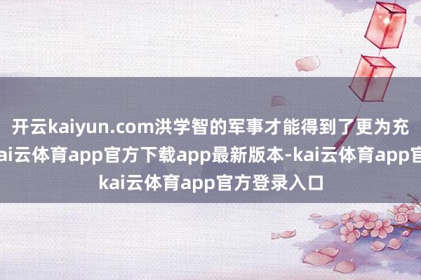 开云kaiyun.com洪学智的军事才能得到了更为充分的展现-kai云体育app官方下载app最新版本-kai云体育app官方登录入口