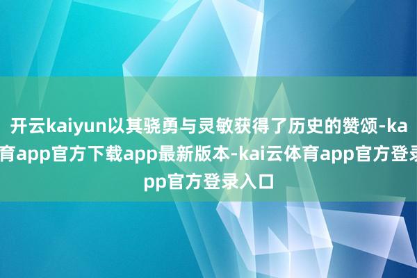 开云kaiyun以其骁勇与灵敏获得了历史的赞颂-kai云体育app官方下载app最新版本-kai云体育app官方登录入口