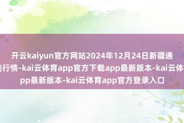 开云kaiyun官方网站2024年12月24日新疆通汇商场有限公司价钱行情-kai云体育app官方下载app最新版本-kai云体育app官方登录入口