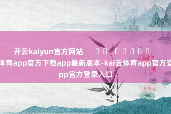开云kaiyun官方网站      		  					  -kai云体育app官方下载app最新版本-kai云体育app官方登录入口