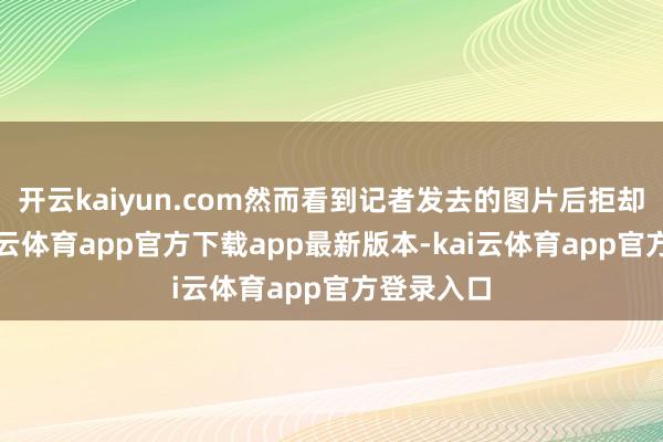 开云kaiyun.com然而看到记者发去的图片后拒却接单-kai云体育app官方下载app最新版本-kai云体育app官方登录入口
