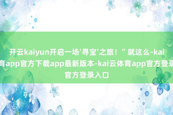 开云kaiyun开启一场‘寻宝’之旅！”就这么-kai云体育app官方下载app最新版本-kai云体育app官方登录入口