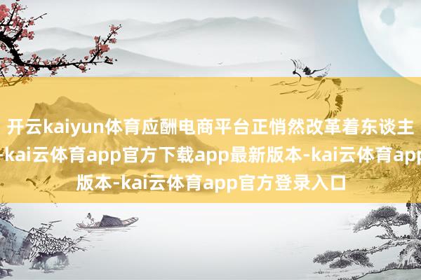 开云kaiyun体育应酬电商平台正悄然改革着东谈主们的活命神色-kai云体育app官方下载app最新版本-kai云体育app官方登录入口