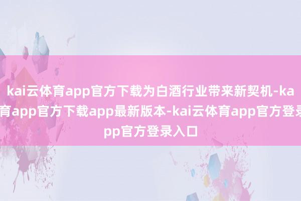 kai云体育app官方下载为白酒行业带来新契机-kai云体育app官方下载app最新版本-kai云体育app官方登录入口