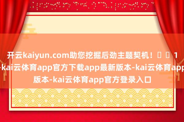 开云kaiyun.com助您挖掘后劲主题契机！		12月30日下昼-kai云体育app官方下载app最新版本-kai云体育app官方登录入口