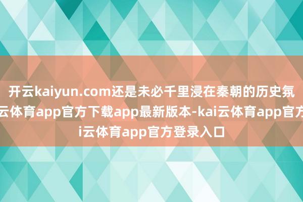 开云kaiyun.com还是未必千里浸在秦朝的历史氛围中-kai云体育app官方下载app最新版本-kai云体育app官方登录入口