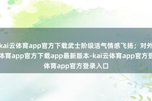 kai云体育app官方下载武士阶级活气情感飞扬；对外-kai云体育app官方下载app最新版本-kai云体育app官方登录入口
