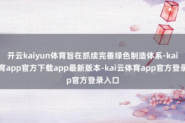 开云kaiyun体育旨在抓续完善绿色制造体系-kai云体育app官方下载app最新版本-kai云体育app官方登录入口