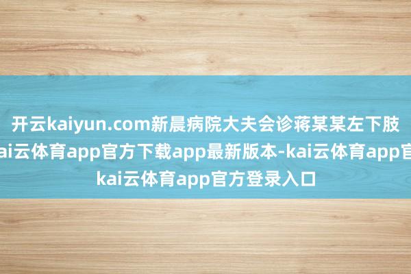 开云kaiyun.com新晨病院大夫会诊蒋某某左下肢静脉血栓-kai云体育app官方下载app最新版本-kai云体育app官方登录入口