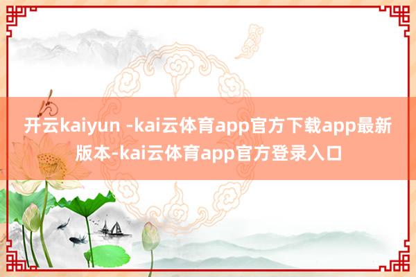 开云kaiyun -kai云体育app官方下载app最新版本-kai云体育app官方登录入口