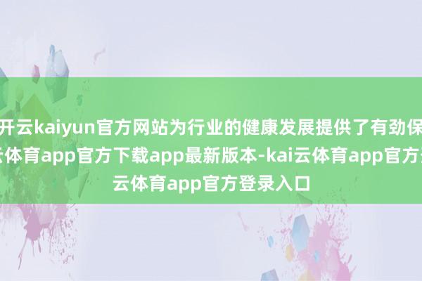 开云kaiyun官方网站为行业的健康发展提供了有劲保险-kai云体育app官方下载app最新版本-kai云体育app官方登录入口