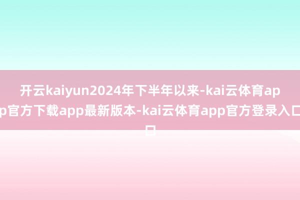 开云kaiyun2024年下半年以来-kai云体育app官方下载app最新版本-kai云体育app官方登录入口