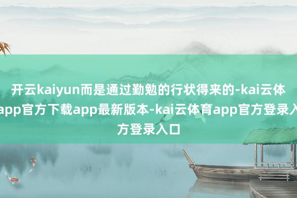 开云kaiyun而是通过勤勉的行状得来的-kai云体育app官方下载app最新版本-kai云体育app官方登录入口
