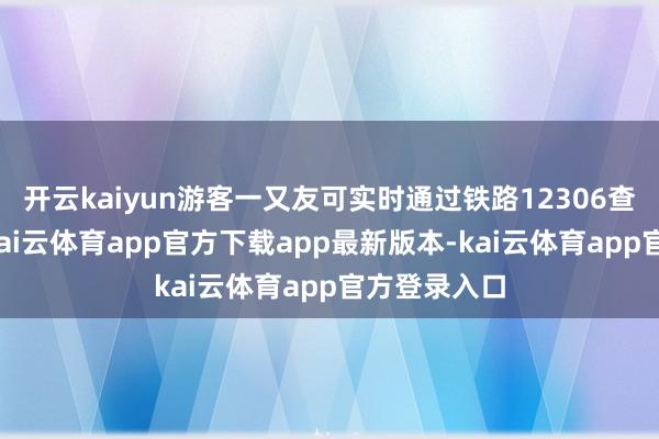 开云kaiyun游客一又友可实时通过铁路12306查询和购票-kai云体育app官方下载app最新版本-kai云体育app官方登录入口