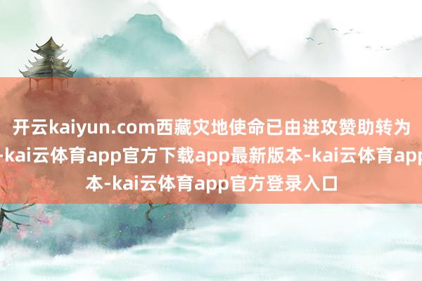 开云kaiyun.com西藏灾地使命已由进攻赞助转为民众安置阶段-kai云体育app官方下载app最新版本-kai云体育app官方登录入口