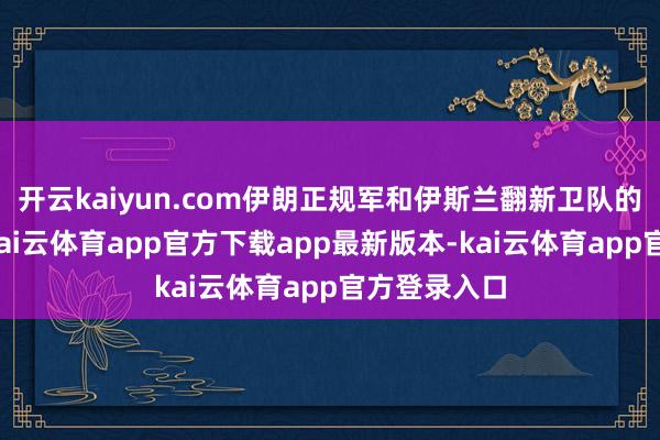 开云kaiyun.com伊朗正规军和伊斯兰翻新卫队的精锐部队-kai云体育app官方下载app最新版本-kai云体育app官方登录入口
