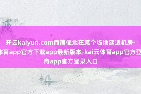 开云kaiyun.com而简便地在某个场地建造机房-kai云体育app官方下载app最新版本-kai云体育app官方登录入口