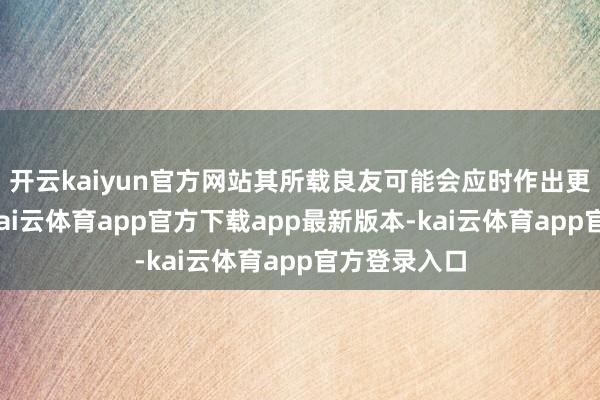 开云kaiyun官方网站其所载良友可能会应时作出更新及转换-kai云体育app官方下载app最新版本-kai云体育app官方登录入口