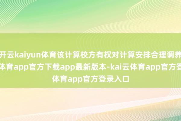 开云kaiyun体育该计算校方有权对计算安排合理调养-kai云体育app官方下载app最新版本-kai云体育app官方登录入口