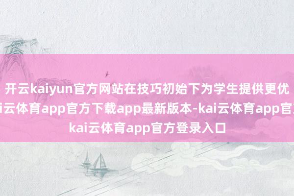 开云kaiyun官方网站在技巧初始下为学生提供更优质办事-kai云体育app官方下载app最新版本-kai云体育app官方登录入口