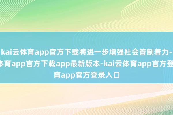 kai云体育app官方下载将进一步增强社会管制着力-kai云体育app官方下载app最新版本-kai云体育app官方登录入口