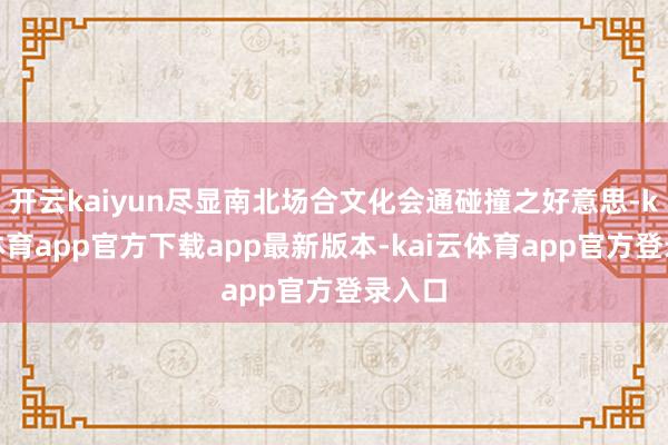 开云kaiyun尽显南北场合文化会通碰撞之好意思-kai云体育app官方下载app最新版本-kai云体育app官方登录入口