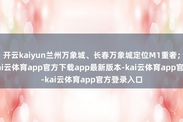 开云kaiyun兰州万象城、长春万象城定位M1重奢；2024年-kai云体育app官方下载app最新版本-kai云体育app官方登录入口