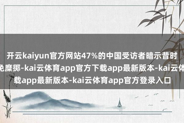 开云kaiyun官方网站47%的中国受访者暗示昔时1年只买实用品以幸免糜掷-kai云体育app官方下载app最新版本-kai云体育app官方登录入口