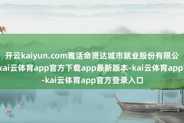 开云kaiyun.com雅活命贤达城市就业股份有限公司发布公告-kai云体育app官方下载app最新版本-kai云体育app官方登录入口