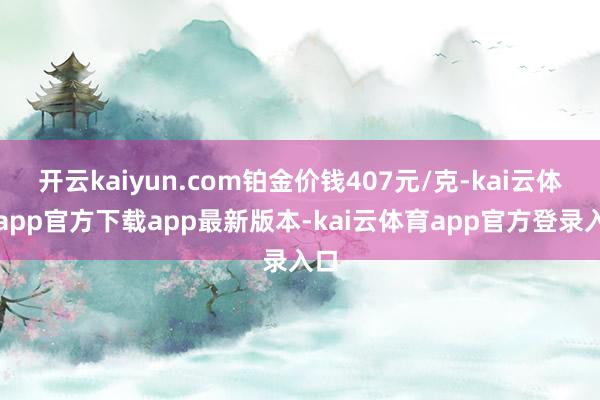 开云kaiyun.com铂金价钱407元/克-kai云体育app官方下载app最新版本-kai云体育app官方登录入口