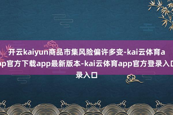 开云kaiyun商品市集风险偏许多变-kai云体育app官方下载app最新版本-kai云体育app官方登录入口