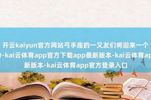 开云kaiyun官方网站弓手座的一又友们将迎来一个充满机遇的月份-kai云体育app官方下载app最新版本-kai云体育app官方登录入口