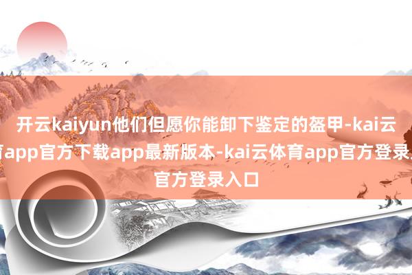 开云kaiyun他们但愿你能卸下鉴定的盔甲-kai云体育app官方下载app最新版本-kai云体育app官方登录入口