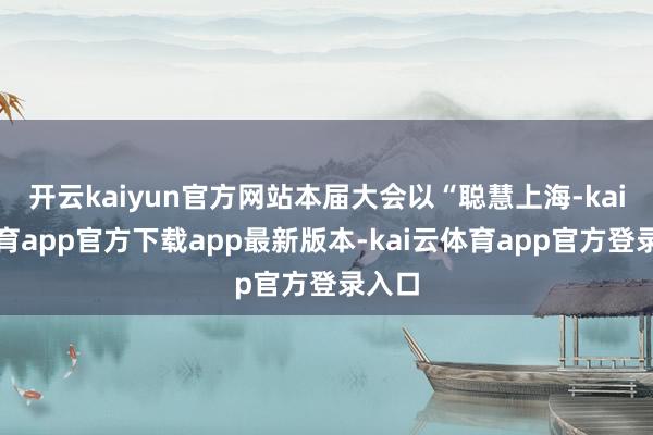 开云kaiyun官方网站本届大会以“聪慧上海-kai云体育app官方下载app最新版本-kai云体育app官方登录入口